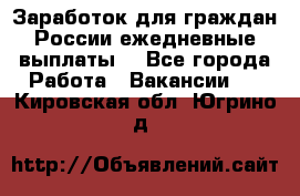 Заработок для граждан России.ежедневные выплаты. - Все города Работа » Вакансии   . Кировская обл.,Югрино д.